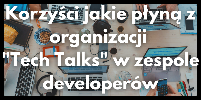 Korzyści jakie płyną z Organizacji "Tech Talks" w zespole developerów